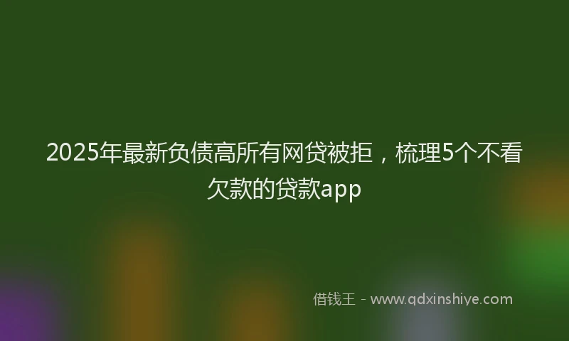 2025年最新负债高所有网贷被拒，梳理5个不看欠款的贷款app