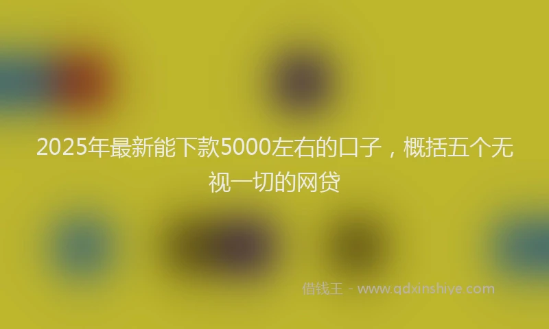 2025年最新能下款5000左右的口子，概括五个无视一切的网贷