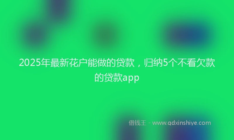 2025年最新花户能做的贷款，归纳5个不看欠款的贷款app
