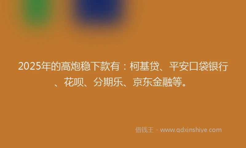 2025年的高炮稳下款有：柯基贷、平安口袋银行、花呗、分期乐、京东金融等。