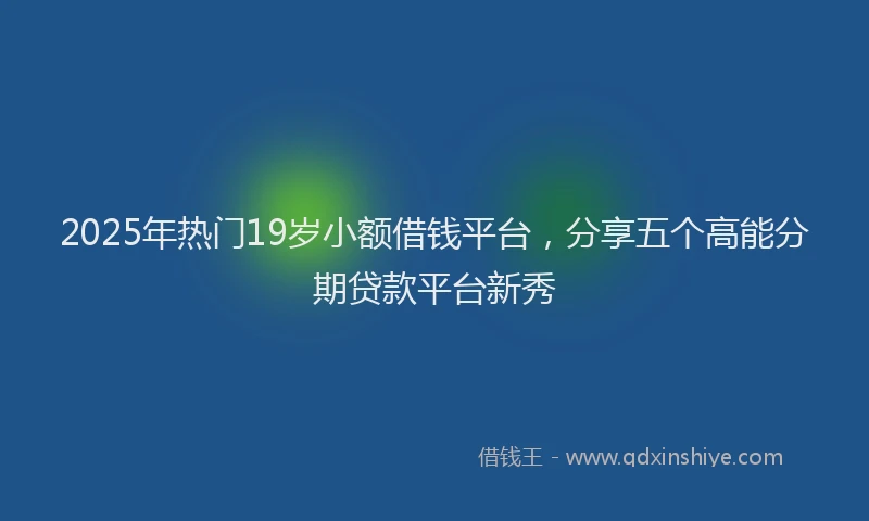 2025年热门19岁小额借钱平台，分享五个高能分期贷款平台新秀