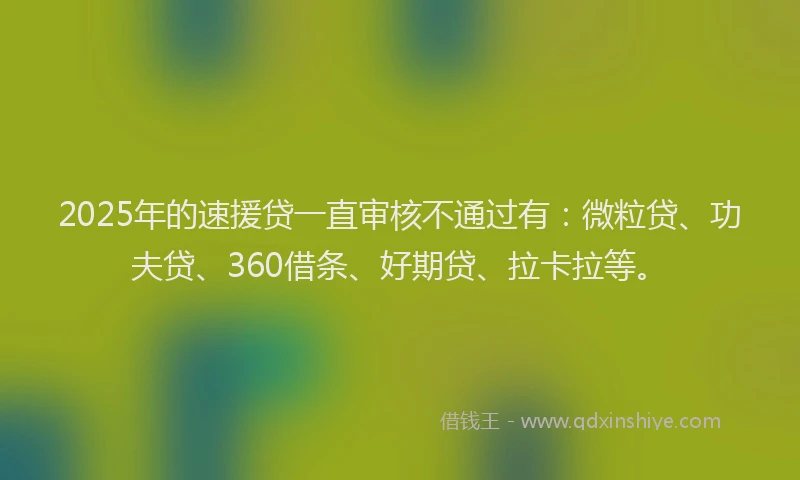 2025年的速援贷一直审核不通过有：微粒贷、功夫贷、360借条、好期贷、拉卡拉等。