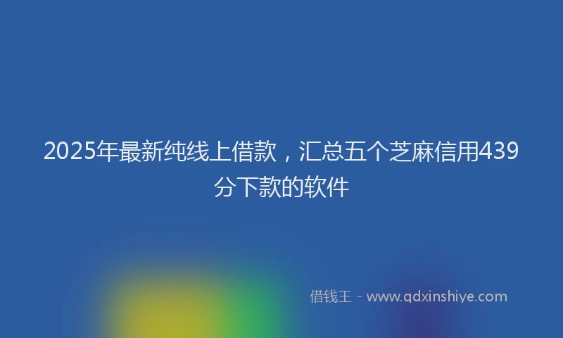 2025年最新纯线上借款，汇总五个芝麻信用439分下款的软件