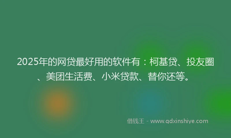 2025年的网贷最好用的软件有：柯基贷、投友圈、美团生活费、小米贷款、替你还等。