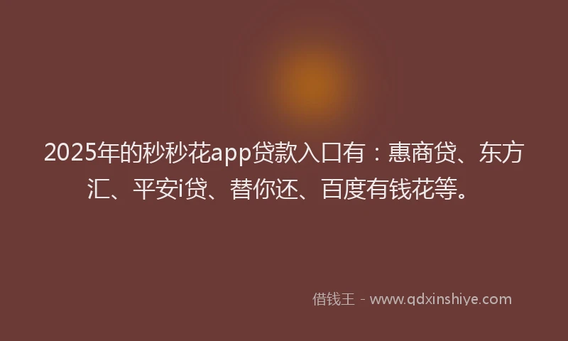 2025年的秒秒花app贷款入口有：惠商贷、东方汇、平安i贷、替你还、百度有钱花等。