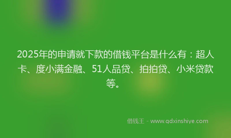 2025年的申请就下款的借钱平台是什么有：超人卡、度小满金融、51人品贷、拍拍贷、小米贷款等。
