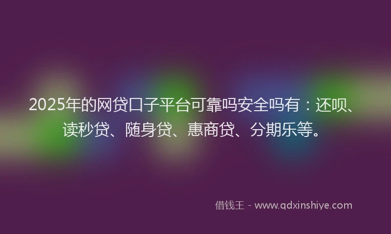 2025年的网贷口子平台可靠吗安全吗有：还呗、读秒贷、随身贷、惠商贷、分期乐等。