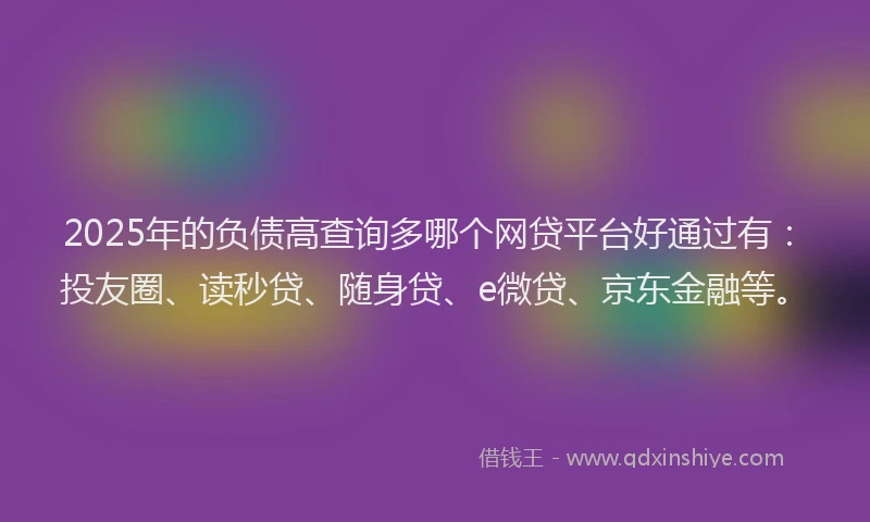 2025年的负债高查询多哪个网贷平台好通过有：投友圈、读秒贷、随身贷、e微贷、京东金融等。