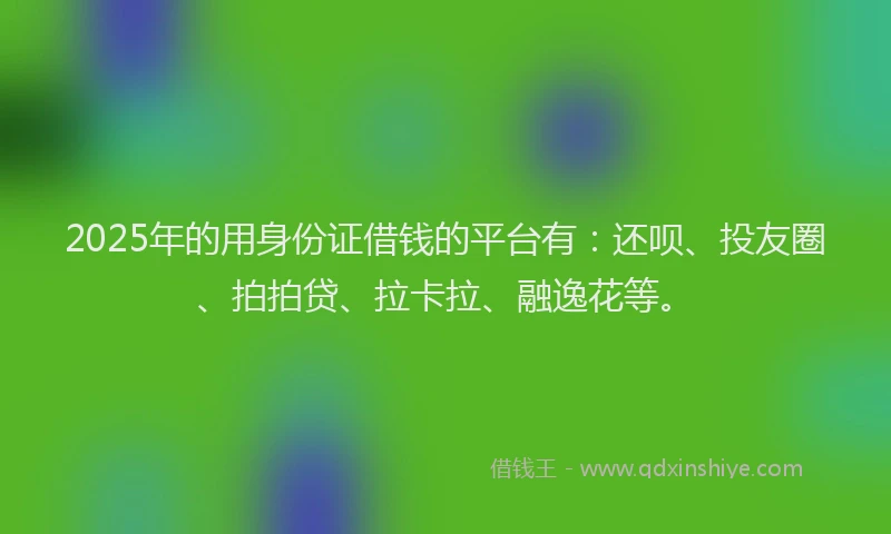 2025年的用身份证借钱的平台有：还呗、投友圈、拍拍贷、拉卡拉、融逸花等。