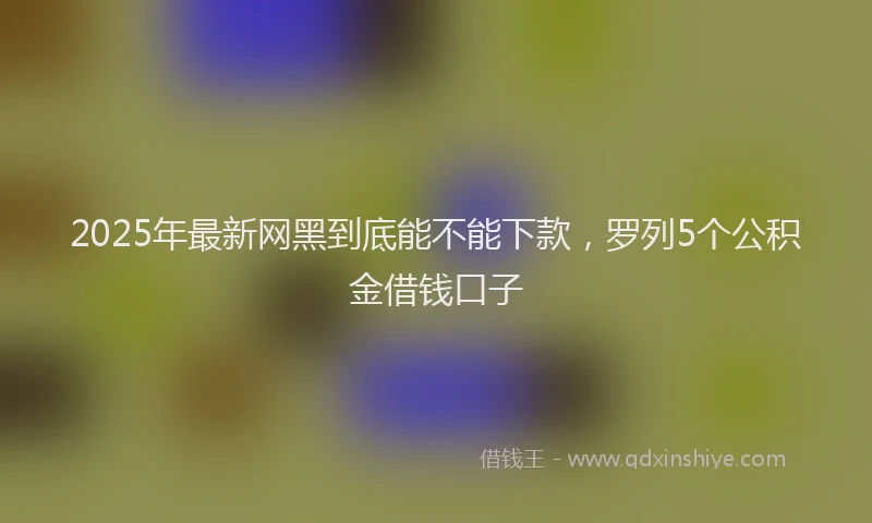 2025年最新网黑到底能不能下款，罗列5个公积金借钱口子