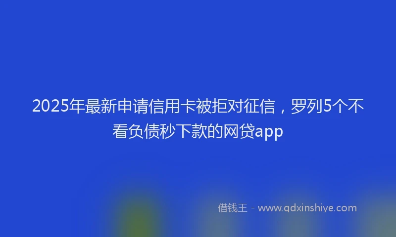 2025年最新申请信用卡被拒对征信，罗列5个不看负债秒下款的网贷app