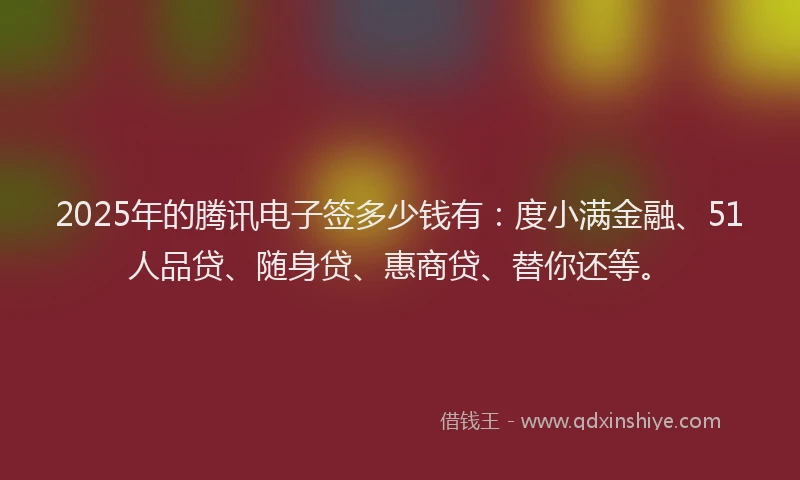 2025年的腾讯电子签多少钱有：度小满金融、51人品贷、随身贷、惠商贷、替你还等。
