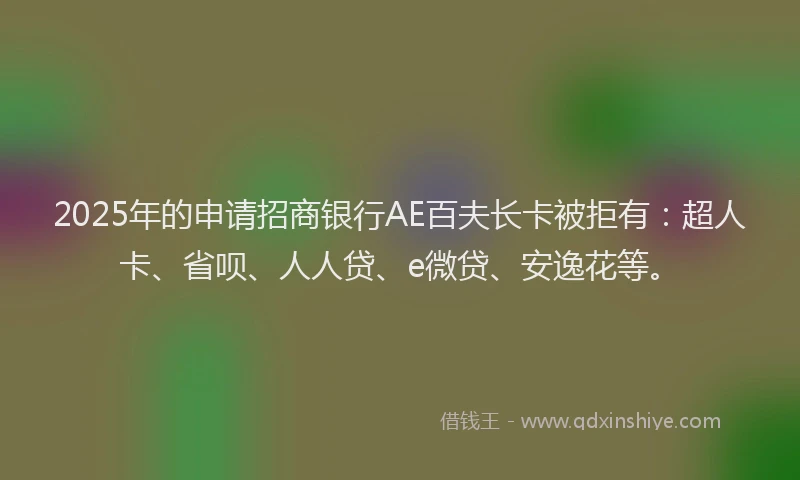 2025年的申请招商银行AE百夫长卡被拒有：超人卡、省呗、人人贷、e微贷、安逸花等。