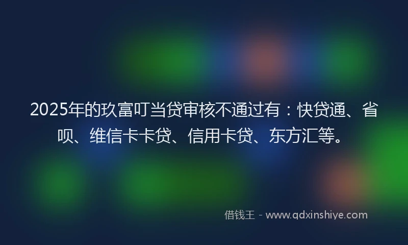 2025年的玖富叮当贷审核不通过有：快贷通、省呗、维信卡卡贷、信用卡贷、东方汇等。