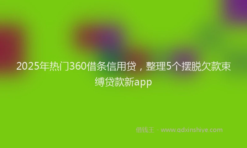 2025年热门360借条信用贷，整理5个摆脱欠款束缚贷款新app
