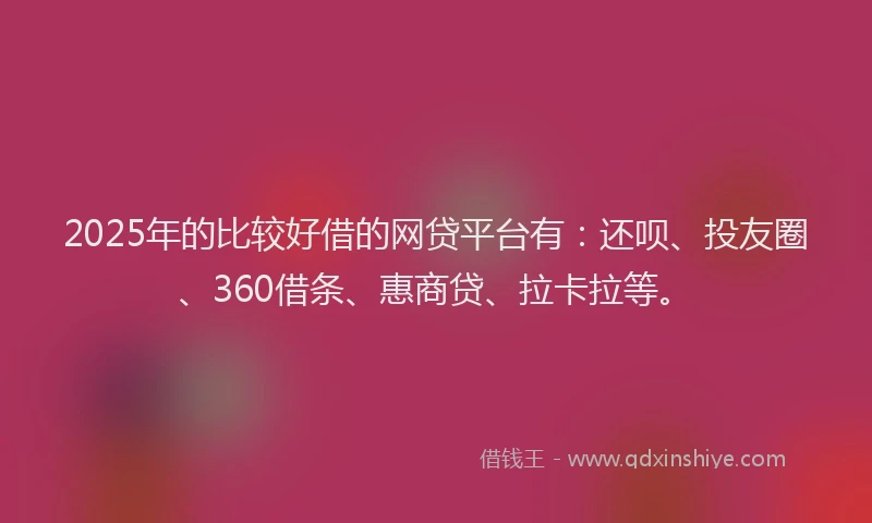 2025年的比较好借的网贷平台有：还呗、投友圈、360借条、惠商贷、拉卡拉等。