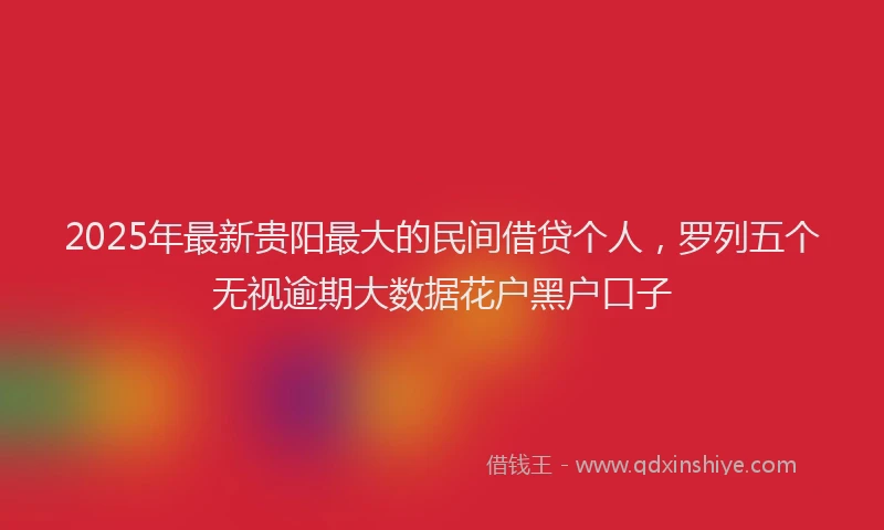 2025年最新贵阳最大的民间借贷个人，罗列五个无视逾期大数据花户黑户口子