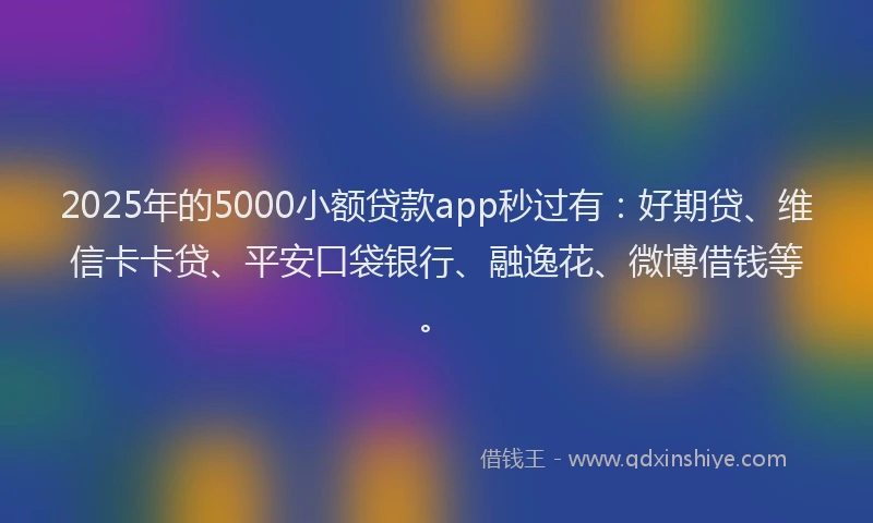 2025年的5000小额贷款app秒过有：好期贷、维信卡卡贷、平安口袋银行、融逸花、微博借钱等。