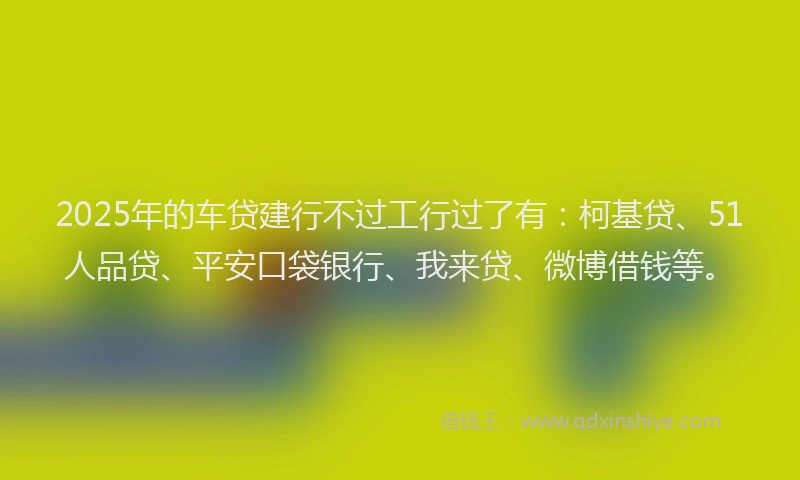 2025年的车贷建行不过工行过了有：柯基贷、51人品贷、平安口袋银行、我来贷、微博借钱等。