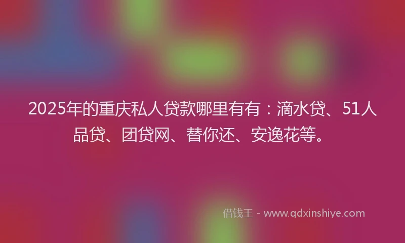 2025年的重庆私人贷款哪里有有：滴水贷、51人品贷、团贷网、替你还、安逸花等。
