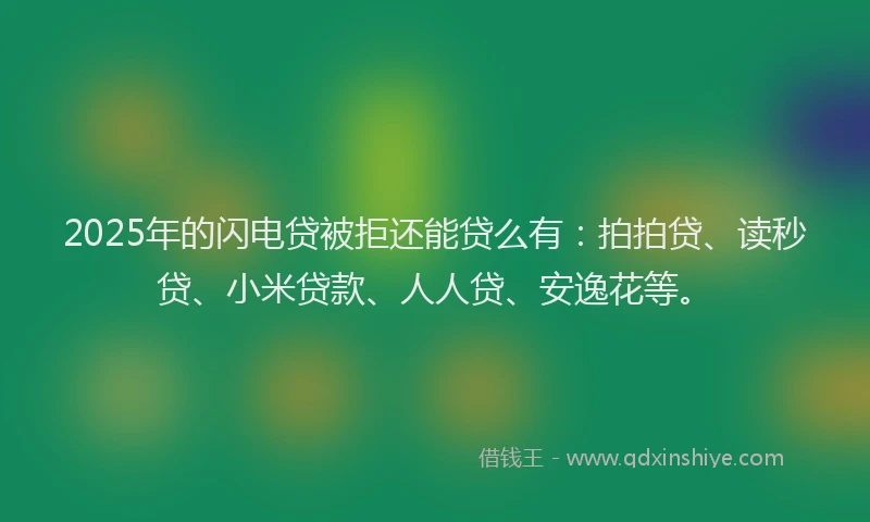 2025年的闪电贷被拒还能贷么有：拍拍贷、读秒贷、小米贷款、人人贷、安逸花等。