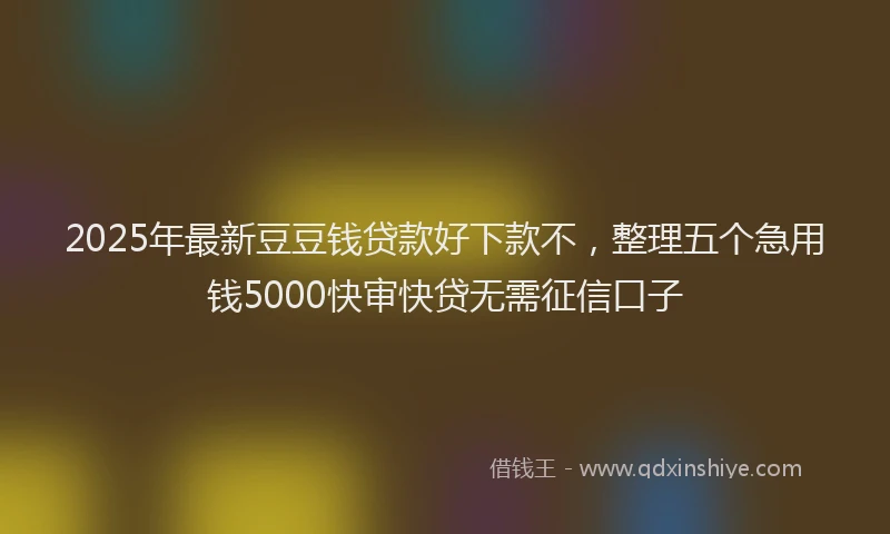 2025年最新豆豆钱贷款好下款不，整理五个急用钱5000快审快贷无需征信口子