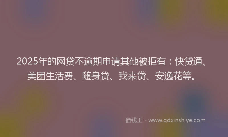 2025年的网贷不逾期申请其他被拒有：快贷通、美团生活费、随身贷、我来贷、安逸花等。