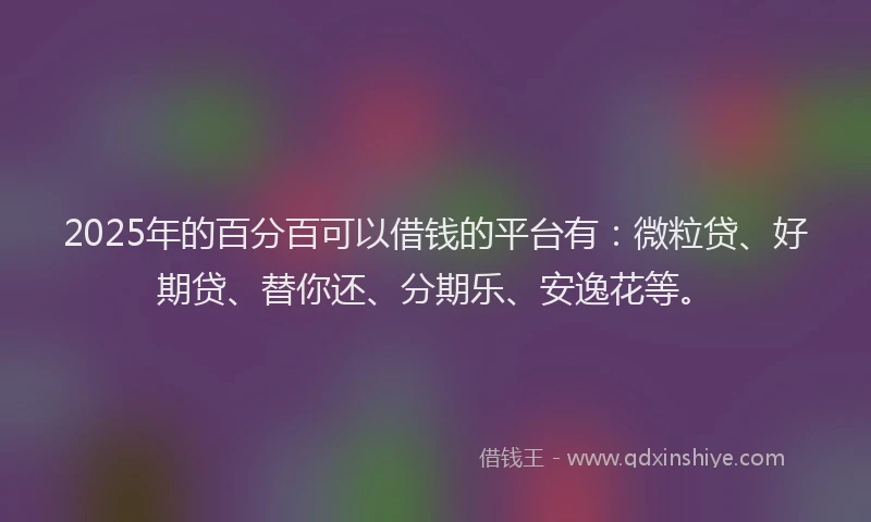 2025年的百分百可以借钱的平台有：微粒贷、好期贷、替你还、分期乐、安逸花等。