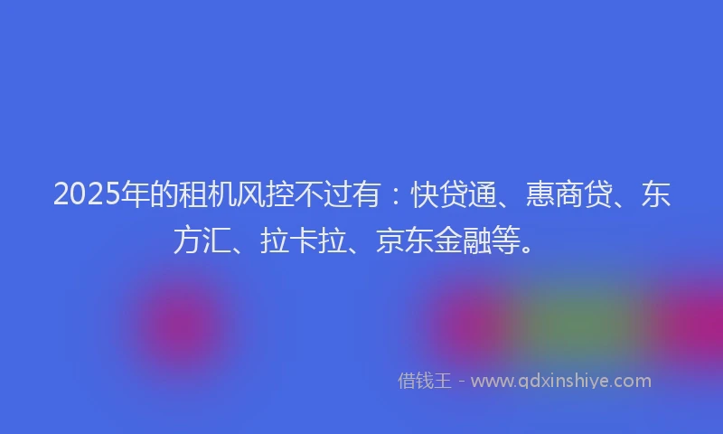 2025年的租机风控不过有：快贷通、惠商贷、东方汇、拉卡拉、京东金融等。
