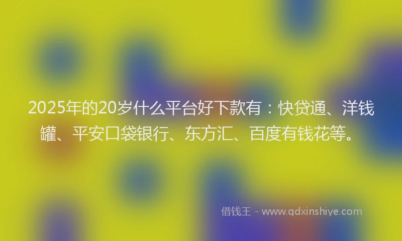 2025年的20岁什么平台好下款有：快贷通、洋钱罐、平安口袋银行、东方汇、百度有钱花等。
