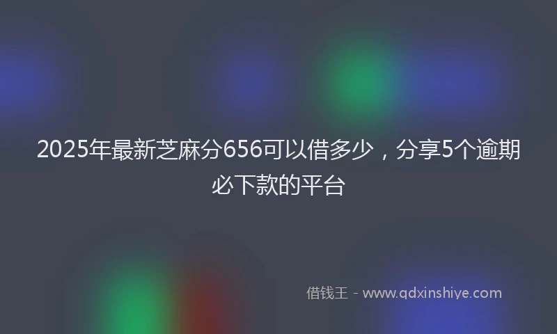 2025年最新芝麻分656可以借多少，分享5个逾期必下款的平台
