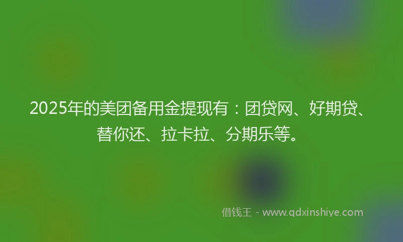 2025年的美团备用金提现有：团贷网、好期贷、替你还、拉卡拉、分期乐等。