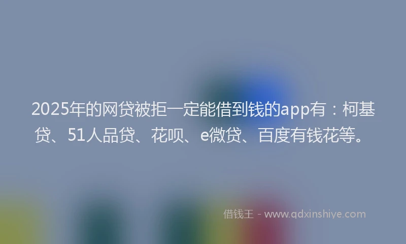 2025年的网贷被拒一定能借到钱的app有：柯基贷、51人品贷、花呗、e微贷、百度有钱花等。