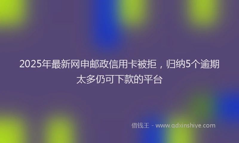 2025年最新网申邮政信用卡被拒，归纳5个逾期太多仍可下款的平台