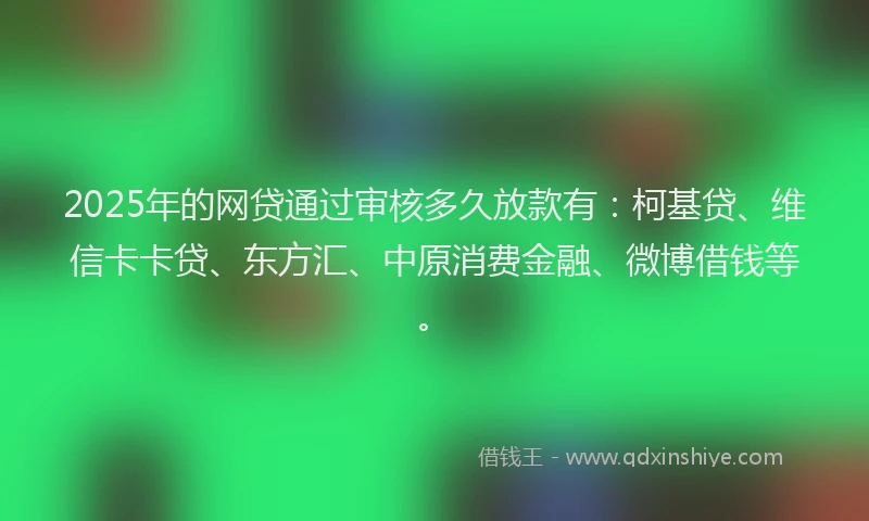 2025年的网贷通过审核多久放款有：柯基贷、维信卡卡贷、东方汇、中原消费金融、微博借钱等。