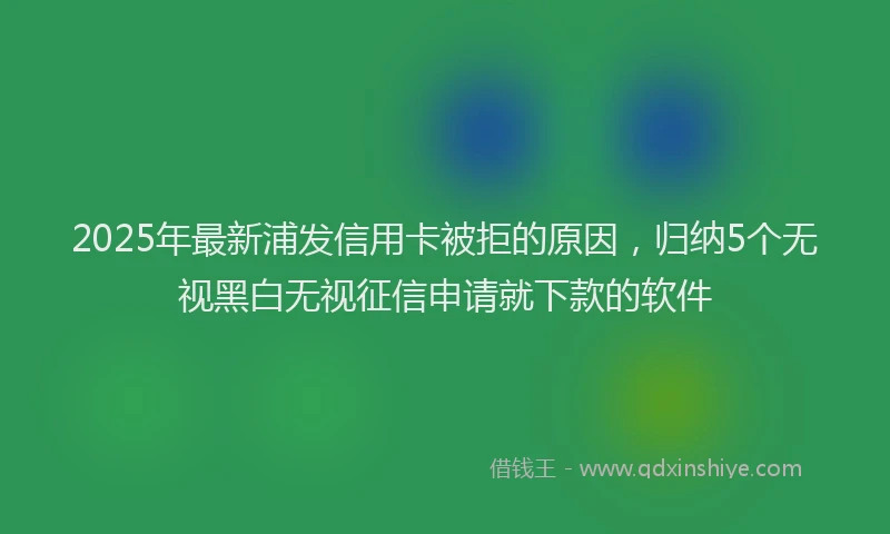 2025年最新浦发信用卡被拒的原因，归纳5个无视黑白无视征信申请就下款的软件