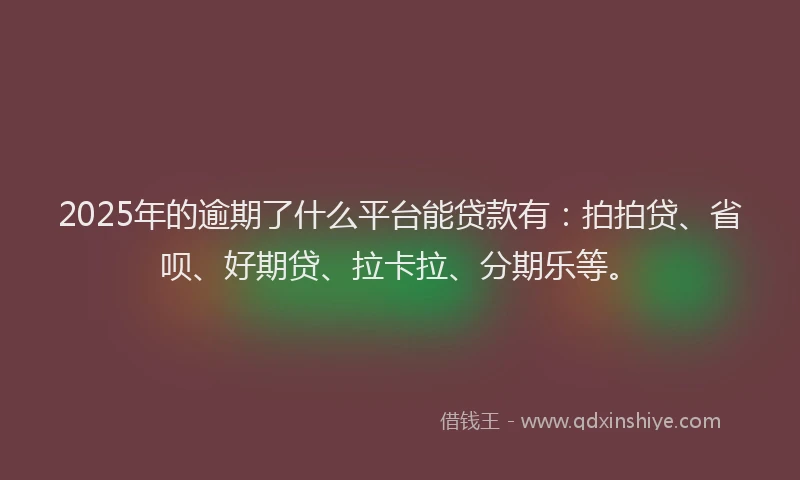 2025年的逾期了什么平台能贷款有：拍拍贷、省呗、好期贷、拉卡拉、分期乐等。