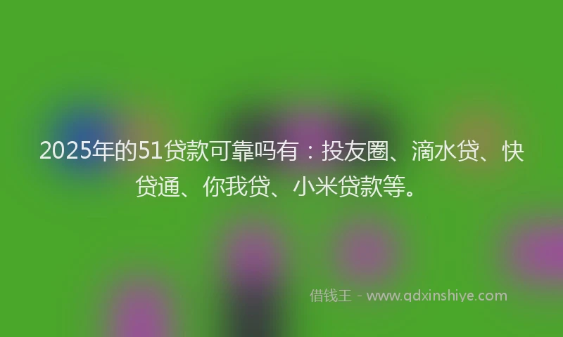 2025年的51贷款可靠吗有：投友圈、滴水贷、快贷通、你我贷、小米贷款等。