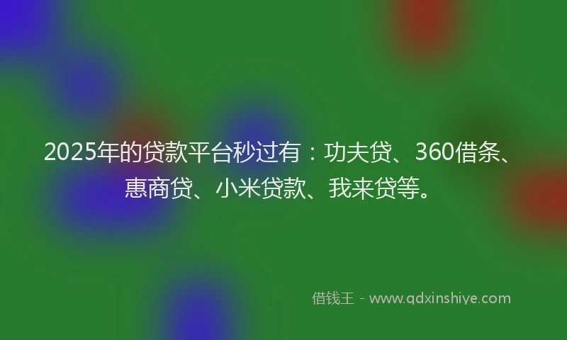 2025年的贷款平台秒过有：功夫贷、360借条、惠商贷、小米贷款、我来贷等。