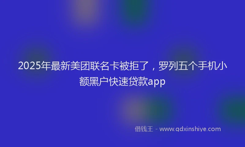 2025年最新美团联名卡被拒了，罗列五个手机小额黑户快速贷款app