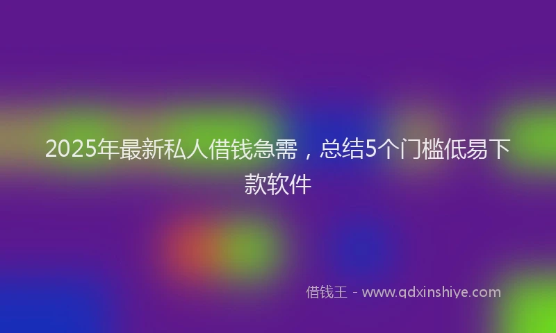 2025年最新私人借钱急需，总结5个门槛低易下款软件