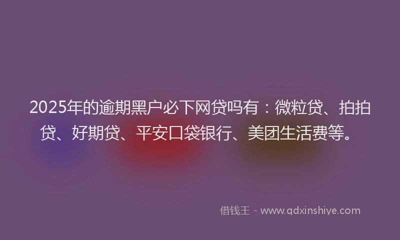 2025年的逾期黑户必下网贷吗有：微粒贷、拍拍贷、好期贷、平安口袋银行、美团生活费等。