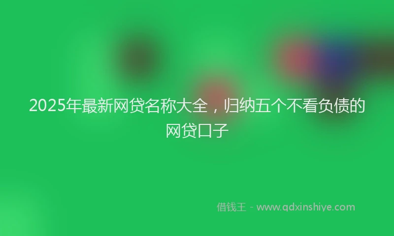 2025年最新网贷名称大全，归纳五个不看负债的网贷口子