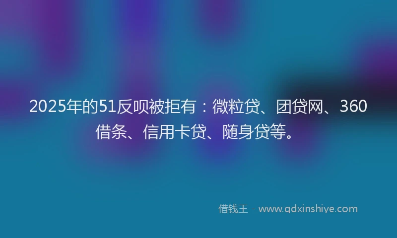 2025年的51反呗被拒有：微粒贷、团贷网、360借条、信用卡贷、随身贷等。