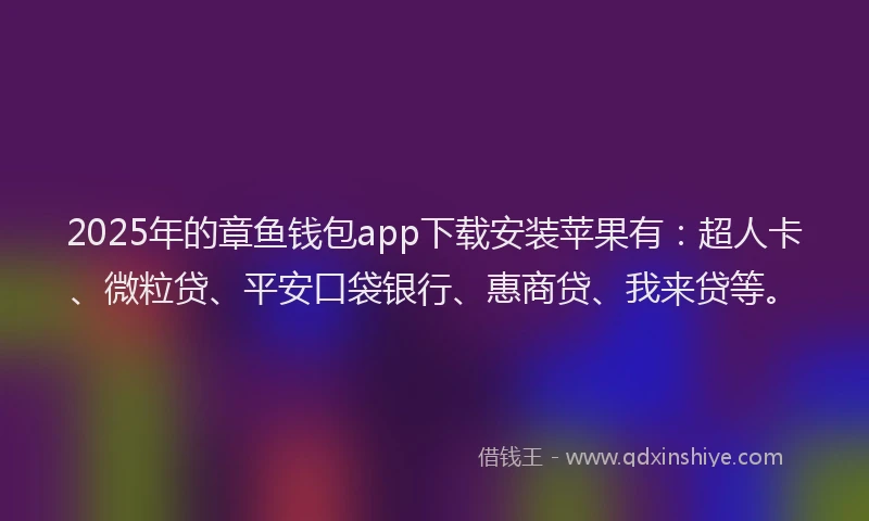 2025年的章鱼钱包app下载安装苹果有：超人卡、微粒贷、平安口袋银行、惠商贷、我来贷等。