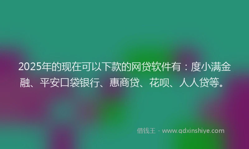 2025年的现在可以下款的网贷软件有：度小满金融、平安口袋银行、惠商贷、花呗、人人贷等。