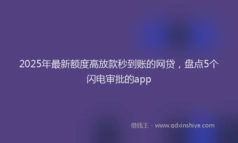 2025年最新额度高放款秒到账的网贷，盘点5个闪电审批的app