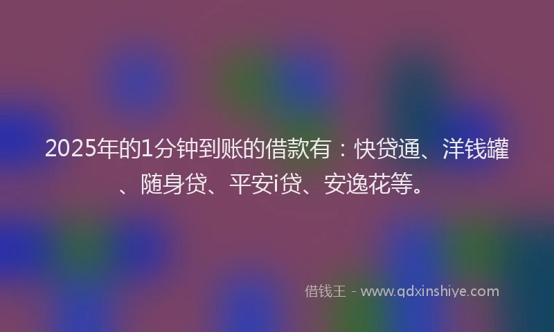 2025年的1分钟到账的借款有：快贷通、洋钱罐、随身贷、平安i贷、安逸花等。
