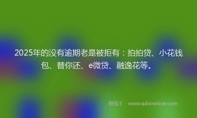 2025年的没有逾期老是被拒有：拍拍贷、小花钱包、替你还、e微贷、融逸花等。
