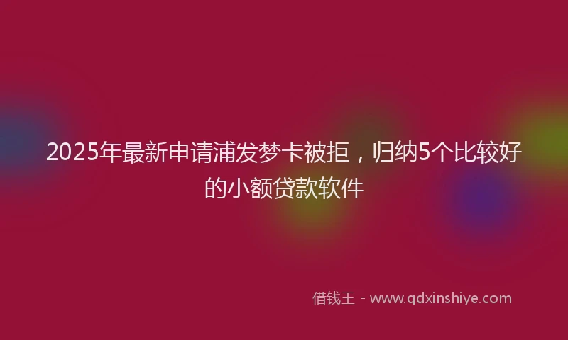 2025年最新申请浦发梦卡被拒，归纳5个比较好的小额贷款软件
